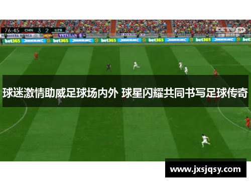 球迷激情助威足球场内外 球星闪耀共同书写足球传奇