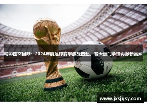 精彩图文回顾：2024年度足球赛事激战四起，各大豪门争锋再掀新高潮