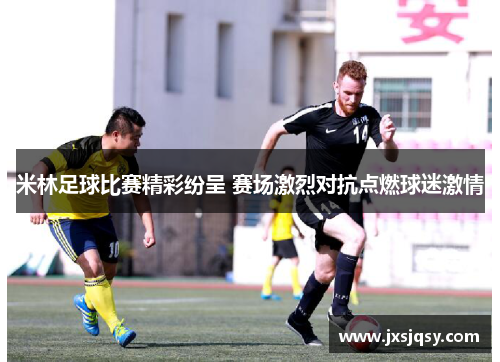 米林足球比赛精彩纷呈 赛场激烈对抗点燃球迷激情
