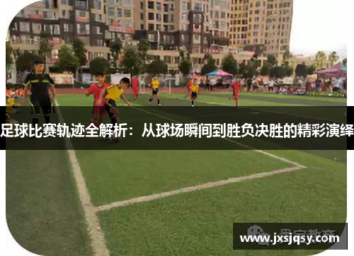 足球比赛轨迹全解析：从球场瞬间到胜负决胜的精彩演绎