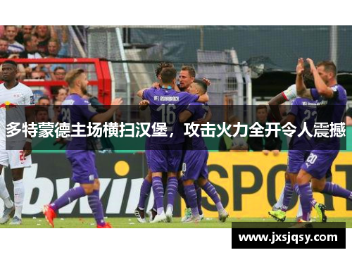 多特蒙德主场横扫汉堡，攻击火力全开令人震撼