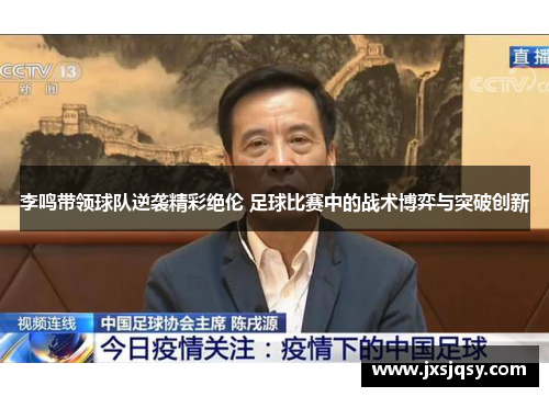 李鸣带领球队逆袭精彩绝伦 足球比赛中的战术博弈与突破创新