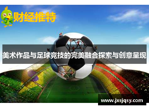 美术作品与足球竞技的完美融合探索与创意呈现
