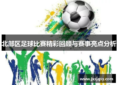 北部区足球比赛精彩回顾与赛事亮点分析